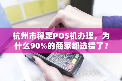 杭州市稳定POS机办理，为什么90%的商家都选错了？揭秘3大隐藏陷阱！