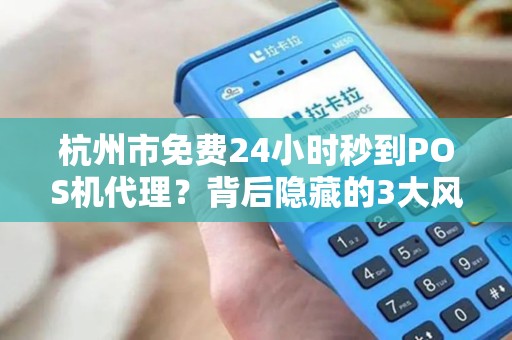 杭州市免费24小时秒到POS机代理？背后隐藏的3大风险你一定要知道！