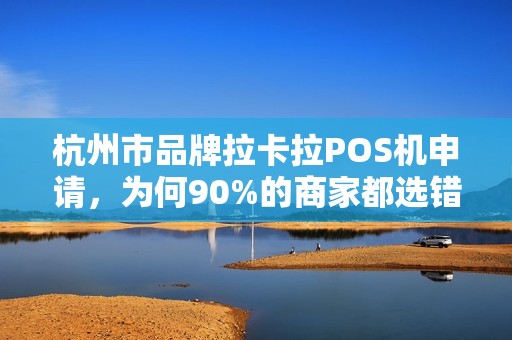 杭州市品牌拉卡拉POS机申请，为何90%的商家都选错了？真相让人意外！