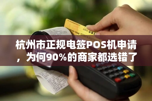 杭州市正规电签POS机申请，为何90%的商家都选错了？揭秘3大避坑指南！