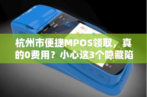 杭州市便捷MPOS领取，真的0费用？小心这3个隐藏陷阱！