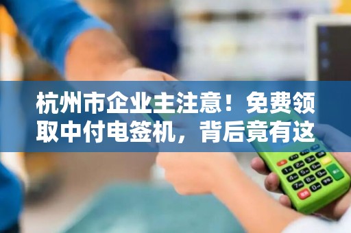 杭州市企业主注意！免费领取中付电签机，背后竟有这些隐藏福利？