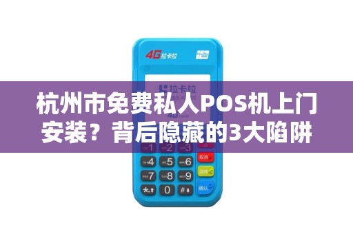 杭州市免费私人POS机上门安装？背后隐藏的3大陷阱，第2个让商户血本无归！