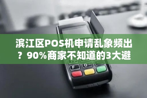 滨江区POS机申请乱象频出？90%商家不知道的3大避坑指南！