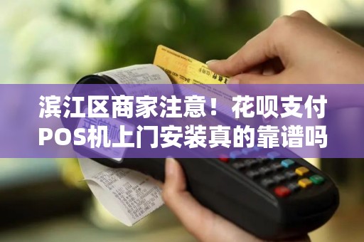 滨江区商家注意！花呗支付POS机上门安装真的靠谱吗？小心这些隐藏陷阱！