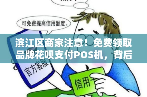 滨江区商家注意！免费领取品牌花呗支付POS机，背后竟有这些‘套路’