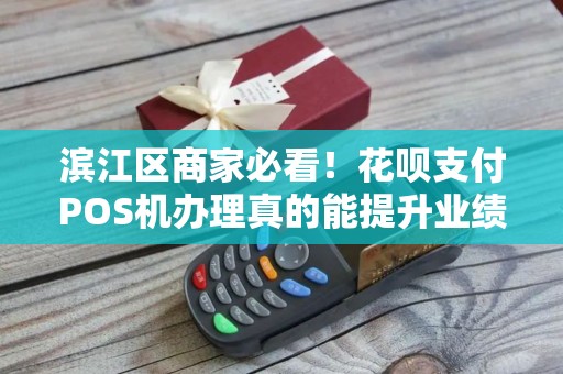 滨江区商家必看！花呗支付POS机办理真的能提升业绩？揭秘3大隐藏陷阱！