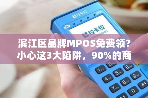 滨江区品牌MPOS免费领？小心这3大陷阱，90%的商家已中招！