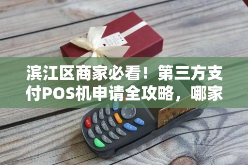 滨江区商家必看！第三方支付POS机申请全攻略，哪家费率最低？