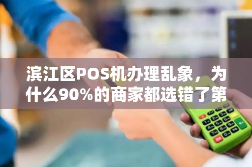 滨江区POS机办理乱象，为什么90%的商家都选错了第三方支付服务？