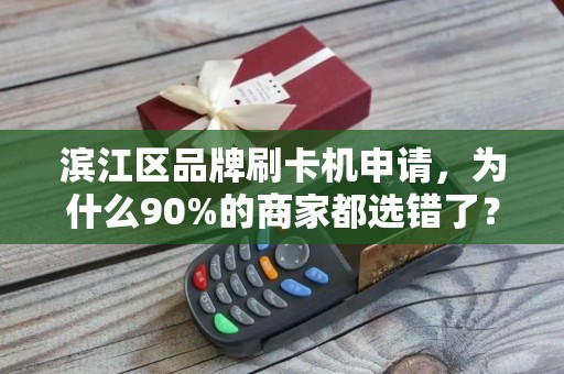 滨江区品牌刷卡机申请，为什么90%的商家都选错了？这些隐藏陷阱你必须知道！