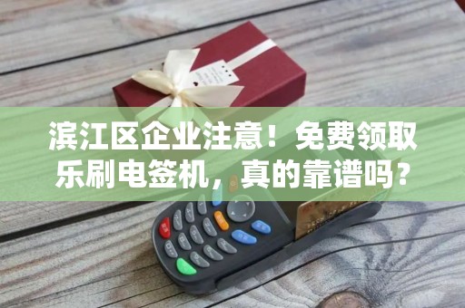 滨江区企业注意！免费领取乐刷电签机，真的靠谱吗？背后隐藏哪些福利与陷阱？