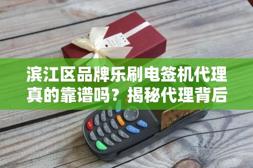 滨江区品牌乐刷电签机代理真的靠谱吗？揭秘代理背后的5大陷阱与3个关键优势！