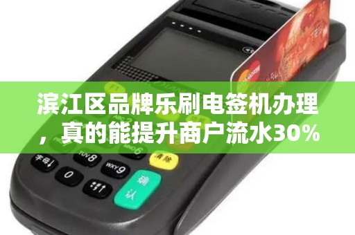 滨江区品牌乐刷电签机办理，真的能提升商户流水30%揭秘背后隐藏的3大陷阱！
