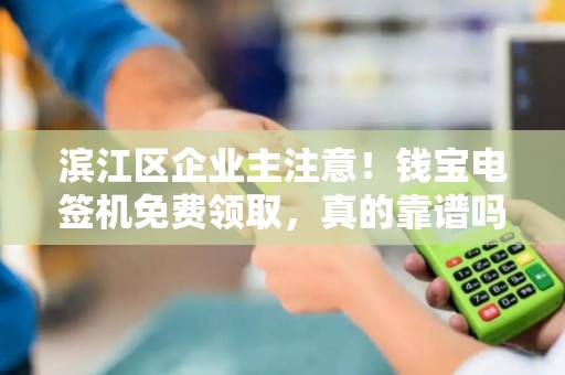 滨江区企业主注意！钱宝电签机免费领取，真的靠谱吗？
