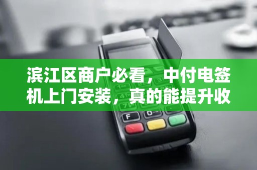 滨江区商户必看，中付电签机上门安装，真的能提升收款效率吗？