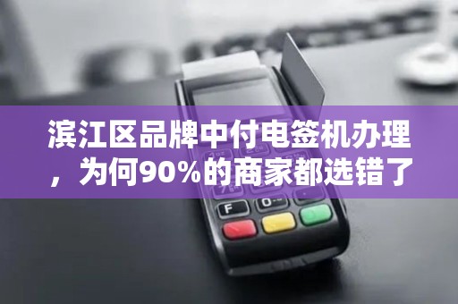 滨江区品牌中付电签机办理，为何90%的商家都选错了？真相让人意外！