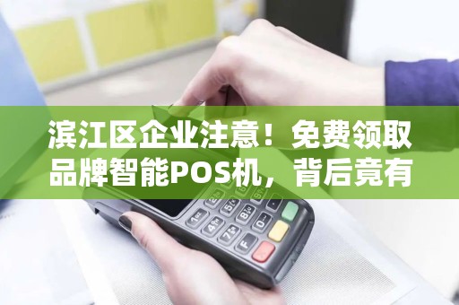 滨江区企业注意！免费领取品牌智能POS机，背后竟有这些隐藏福利？