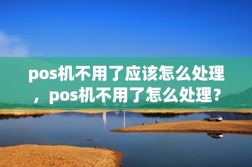 pos机不用了应该怎么处理，pos机不用了怎么处理？