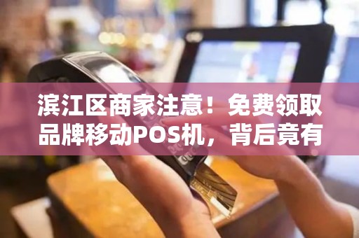 滨江区商家注意！免费领取品牌移动POS机，背后竟有这些‘隐形’福利？