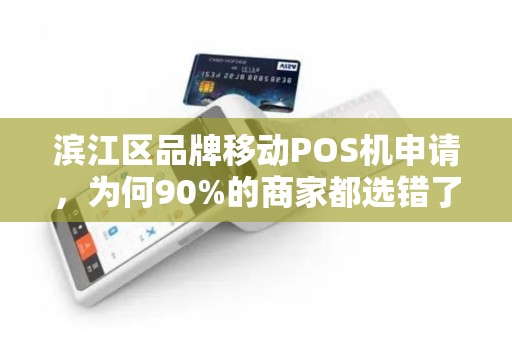 滨江区品牌移动POS机申请，为何90%的商家都选错了？这些隐藏费用你了解吗？