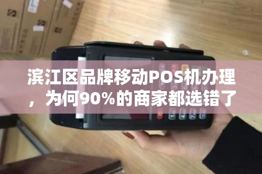 滨江区品牌移动POS机办理，为何90%的商家都选错了？揭秘3大隐藏陷阱与省钱攻略！