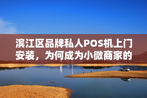 滨江区品牌私人POS机上门安装，为何成为小微商家的首选？揭秘背后三大优势！