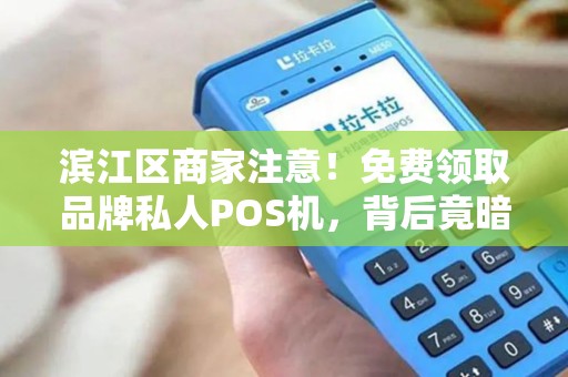 滨江区商家注意！免费领取品牌私人POS机，背后竟暗藏这些猫腻？