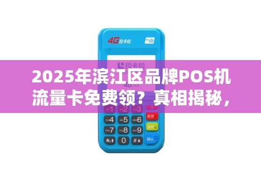 2025年滨江区品牌POS机流量卡免费领？真相揭秘，小心这些隐藏套路！