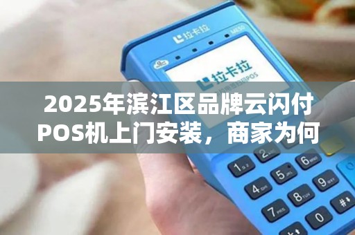 2025年滨江区品牌云闪付POS机上门安装，商家为何纷纷抢装？背后隐藏这些财富密码！