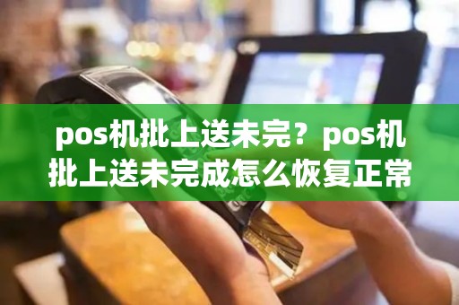 pos机批上送未完？pos机批上送未完成怎么恢复正常