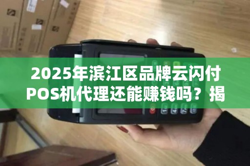 2025年滨江区品牌云闪付POS机代理还能赚钱吗？揭秘行业现状与突围策略！