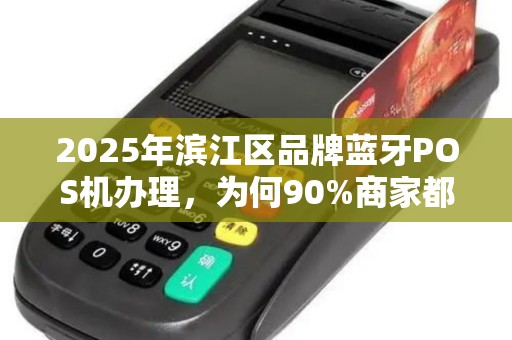 2025年滨江区品牌蓝牙POS机办理，为何90%商家都选这3家？揭秘背后隐藏的3大陷阱！