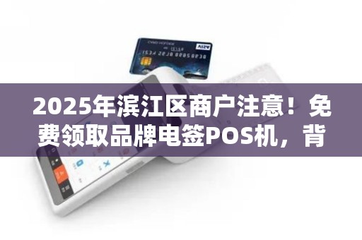 2025年滨江区商户注意！免费领取品牌电签POS机，背后竟藏这些‘猫腻’