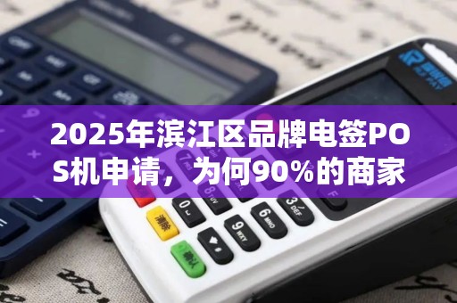 2025年滨江区品牌电签POS机申请，为何90%的商家都选错了？