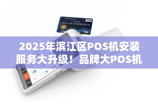 2025年滨江区POS机安装服务大升级！品牌大POS机上门安装究竟有哪些新变化？