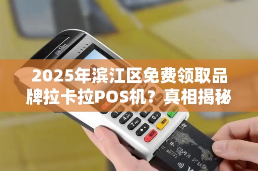 2025年滨江区免费领取品牌拉卡拉POS机？真相揭秘！
