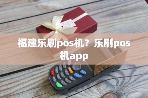 福建乐刷pos机？乐刷pos机app