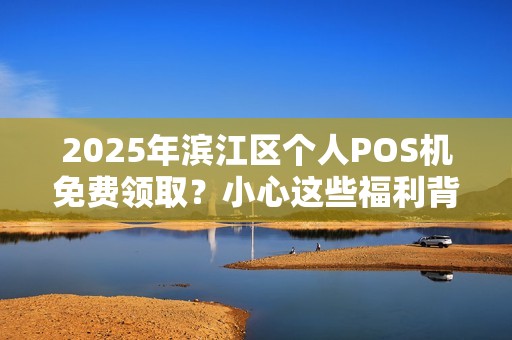 2025年滨江区个人POS机免费领取？小心这些福利背后的陷阱！