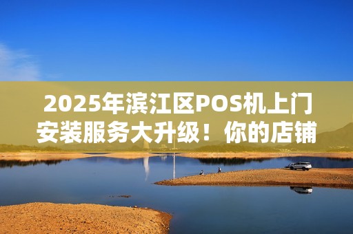 2025年滨江区POS机上门安装服务大升级！你的店铺还在用老款机器吗？