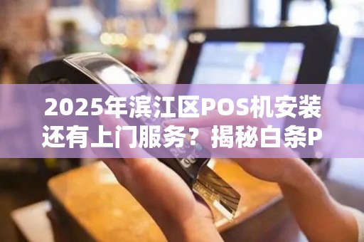 2025年滨江区POS机安装还有上门服务？揭秘白条POS机的最新趋势与避坑指南！