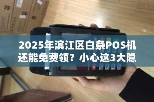 2025年滨江区白条POS机还能免费领？小心这3大隐藏陷阱！
