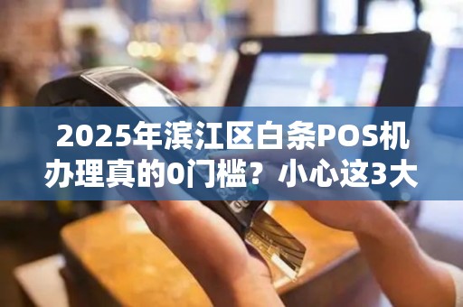 2025年滨江区白条POS机办理真的0门槛？小心这3大隐形陷阱！