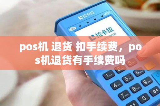 pos机 退货 扣手续费，pos机退货有手续费吗