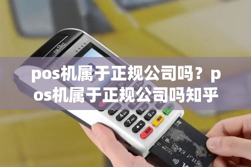 pos机属于正规公司吗？pos机属于正规公司吗知乎