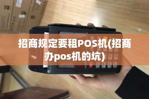 招商规定要租POS机(招商办pos机的坑)