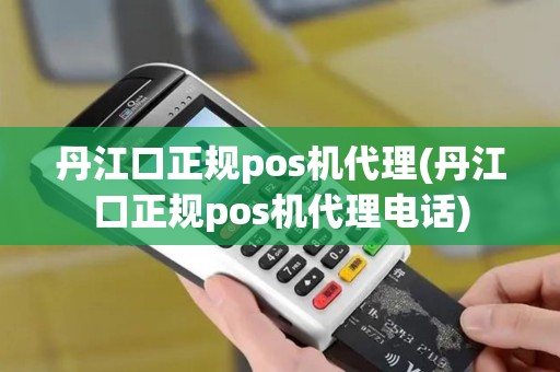 丹江口正规pos机代理(丹江口正规pos机代理电话)