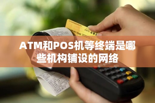 ATM和POS机等终端是哪些机构铺设的网络