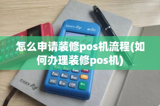 怎么申请装修pos机流程(如何办理装修pos机)