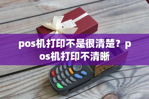 pos机打印不是很清楚？pos机打印不清晰